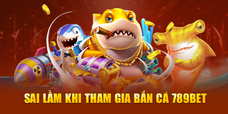 Sai lầm khi tham gia bắn cá 789Bet